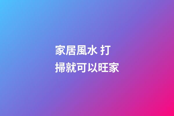 家居風水 打掃就可以旺家